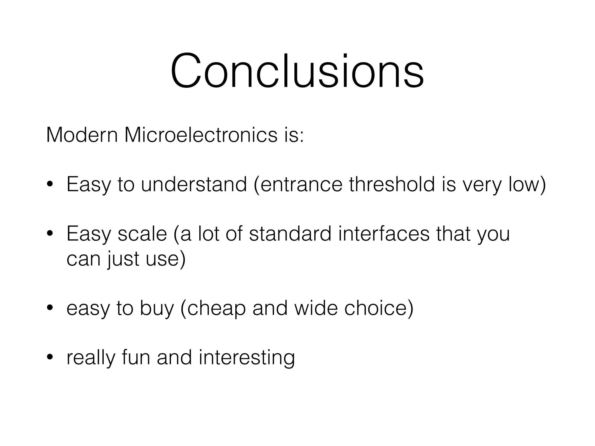 Conclusions Modern Microelectronics is: • Easy to understand (entrance threshold is very low) • Easy scale (a lot of standard interfaces that you can just use) • easy to buy (cheap and wide choice) • really fun and interesting 