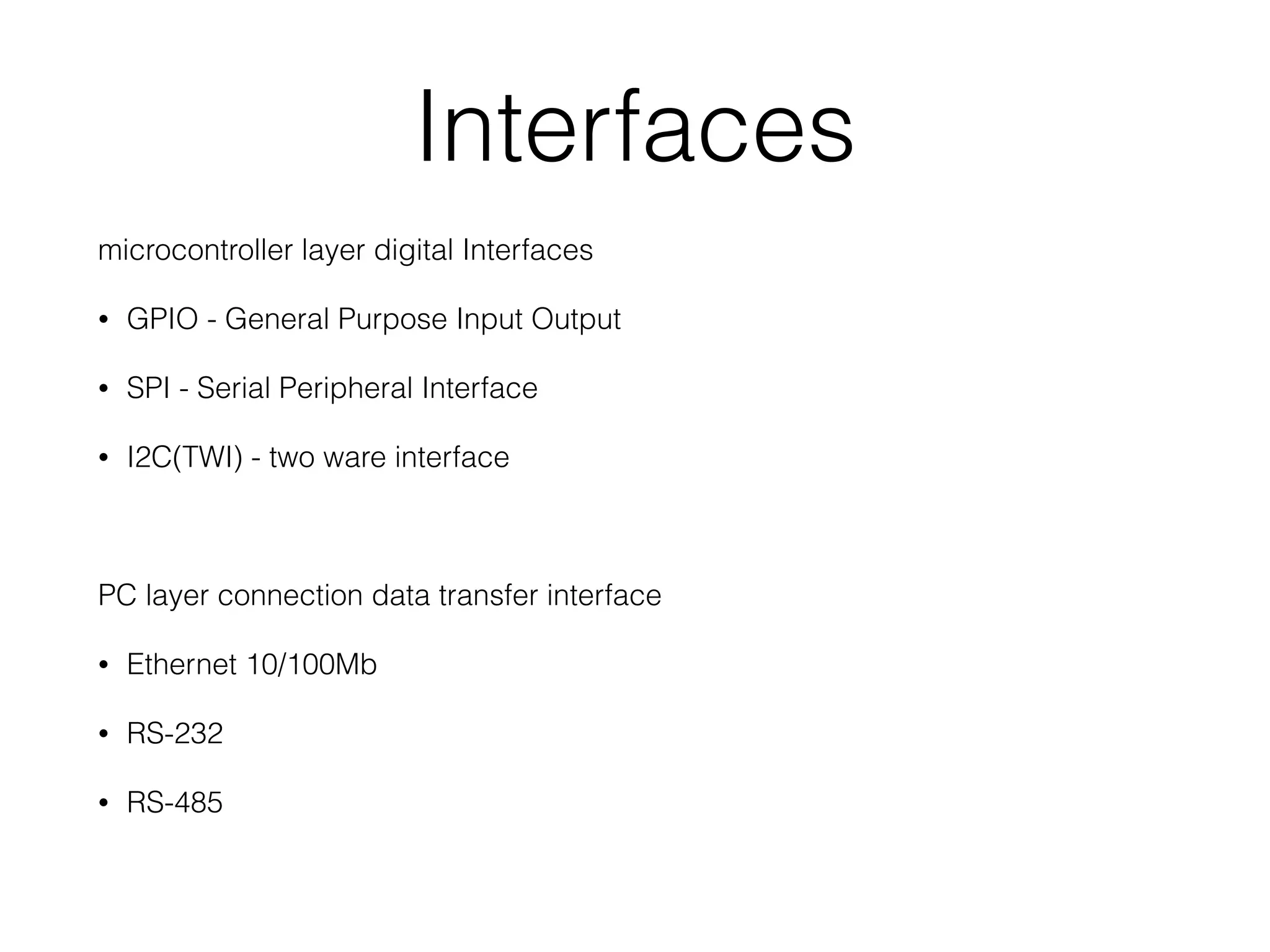 Interfaces microcontroller layer digital Interfaces • GPIO - General Purpose Input Output • SPI - Serial Peripheral Interface • I2C(TWI) - two ware interface PC layer connection data transfer interface • Ethernet 10/100Mb • RS-232 • RS-485 