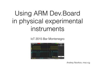 Using ARM Dev.Board
in physical experimental
instruments
IoT 2015 Bar Montenegro
Andrey Novikov, msc-cg
 