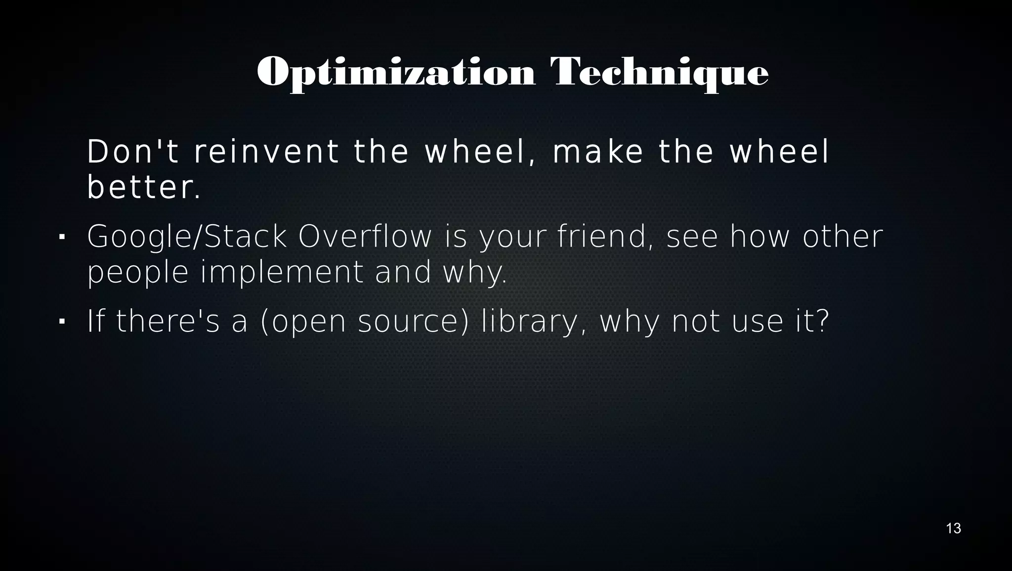 13 
Optimization Technique 
Don't reinvent the wheel, make the wheel 
better. 
 Google/Stack Overflow is your friend, see how other 
people implement and why. 
 If there's a (open source) library, why not use it? 
 