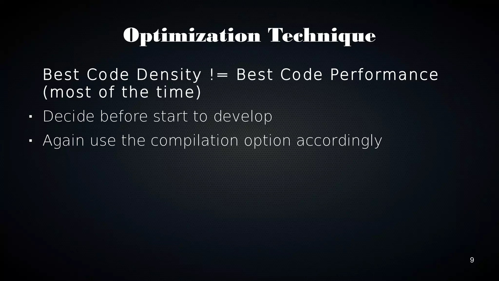 9 
Optimization Technique 
Best Code Density != Best Code Performance 
(most of the time) 
 Decide before start to develop 
 Again use the compilation option accordingly 
 