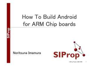 How To Build Android
for ARM Chip boards

Noritsuna Imamura
©SIProp Project, 2006-2008

1

 