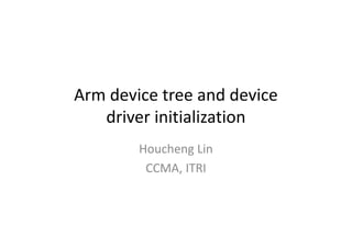 Arm device tree and device
driver initialization
Houcheng Lin
CCMA, ITRI
 