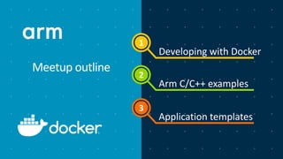 1
2
3
Meetup outline
Developing with Docker
Arm C/C++ examples
Application templates
 