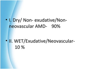 • I. Dry/ Non- exudative/Non-
  neovascular AMD- 90%

• II. WET/Exudative/Neovascular-
      10 %
 
