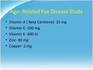 Age- Related Eye Disease Study
•   Vitamin A ( Beta Carotene)- 15 mg
•   Vitamin C- 500 mg
•   Vitamin E- 400 IU
•   Zinc- 80 mg
•   Copper- 2 mg
 