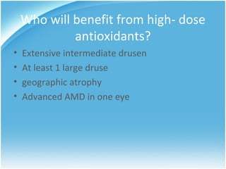 Who will benefit from high- dose
             antioxidants?
•   Extensive intermediate drusen
•   At least 1 large druse
•   geographic atrophy
•   Advanced AMD in one eye
 