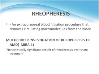 RHEOPHERESIS
• - An extracorporeal blood filtration procedure that
  removes circulating macromolecules from the blood

MULTICENTER INVESTIGATION OF RHEOPHERESIS OF
 AMD( MIRA-1)
‘No statistically significant benefit of rheopheresis over sham
  treatment’
 
