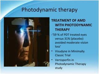 Photodynamic therapy
          TREATMENT OF AMD
            WITH PHOTODYNAMIC
            THERAPY
          -‘59 % of PDT treated eyes
             versus 31% (placebo)
             avoided moderate vision
             loss’
          • Visudyne in Minimally
             Classic Trial
          • Vertoporfin in
             Photodynamic Therapy
             study
 