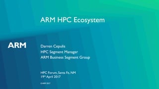 ©ARM 2017
ARM HPC Ecosystem
Darren Cepulis
HPC Forum, Santa Fe, NM
HPC Segment Manager
ARM Business Segment Group
19th April 2017
 