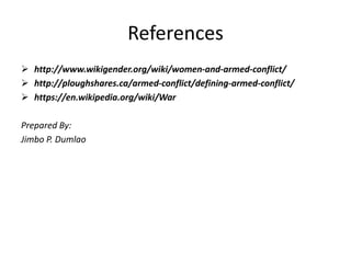 References
 http://www.wikigender.org/wiki/women-and-armed-conflict/
 http://ploughshares.ca/armed-conflict/defining-armed-conflict/
 https://en.wikipedia.org/wiki/War
Prepared By:
Jimbo P. Dumlao
 