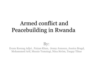 Armed conflict and Peacebuilding in Rwanda  By:  Evans Korang Adjei , Faizan Khan,  Jenny Jonsson, Jessica Bragd, Mohammed Arif, Mussie Tomziegi, Nina Ström, Tsegay Tikue  