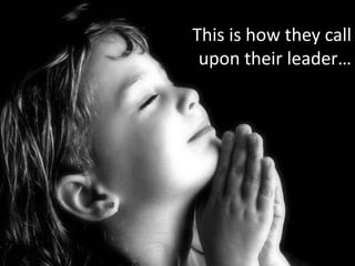 This is how they call upon their leader…