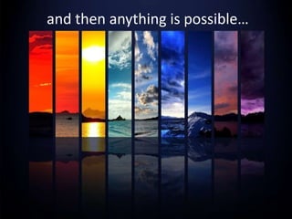 and then anything is possible…
