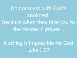 Do not mess with God’s anointed!Because when they take you to the throne in prayer…Nothing is impossible for GodLuke 1:37