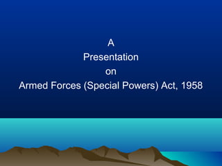 A
Presentation
on
Armed Forces (Special Powers) Act, 1958

 
