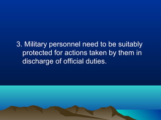 3. Military personnel need to be suitably
protected for actions taken by them in
discharge of official duties.

 