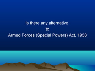 Is there any alternative
to
Armed Forces (Special Powers) Act, 1958

 