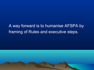 A way forward is to humanise AFSPA by
framing of Rules and executive steps.

 