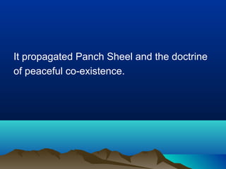 It propagated Panch Sheel and the doctrine
of peaceful co-existence.

 