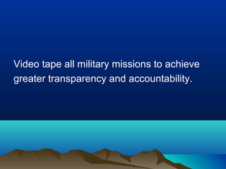 Video tape all military missions to achieve
greater transparency and accountability.

 