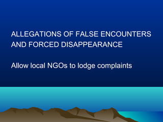 ALLEGATIONS OF FALSE ENCOUNTERS
AND FORCED DISAPPEARANCE
Allow local NGOs to lodge complaints

 