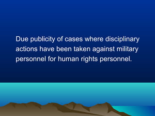 Due publicity of cases where disciplinary
actions have been taken against military
personnel for human rights personnel.

 