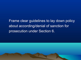 Frame clear guidelines to lay down policy
about according/denial of sanction for
prosecution under Section 6.

 