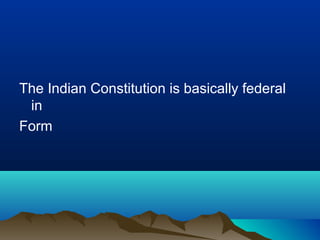 The Indian Constitution is basically federal
in
Form

 