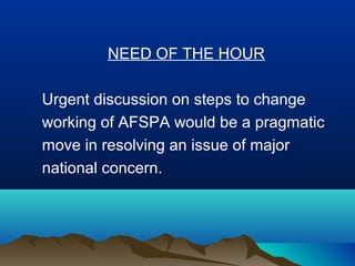 NEED OF THE HOUR
Urgent discussion on steps to change
working of AFSPA would be a pragmatic
move in resolving an issue of major
national concern.

 