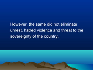 However, the same did not eliminate
unrest, hatred violence and threat to the
sovereignty of the country.

 