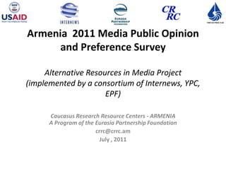 Armenia 2011 Media Public Opinion
      and Preference Survey

     Alternative Resources in Media Project
(implemented by a consortium of Internews, YPC,
                      EPF)

      Caucasus Research Resource Centers - ARMENIA
      A Program of the Eurasia Partnership Foundation
                       crrc@crrc.am
                         July , 2011
 