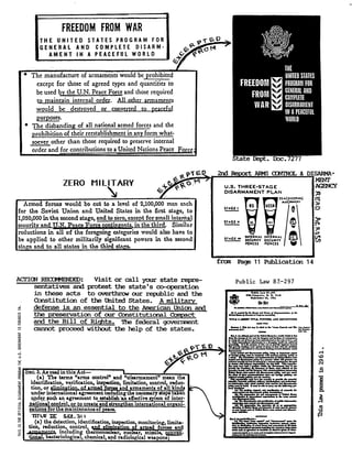 • The manufacture of armaments would be prohibited
except for those of agreed types and quantities to
be used by the U.N. Peace Force and those required
to maintain internal order. All other armaments
would . be destroyed or converted to peaceful
purposes.
• The disbanding of all national armed forces and the
prohibition of their reestablishment in any form what-
soever other than those required to preserve internal
order and for contributions to a United Nations Peace Force ;
9
U
0
x
FREEDOM FROM WAR
THE UNITED STATES PROGRAM FOR
GENERAL AND COMPLETE DISARM-
AMENT IN A PEACEFUL WORLD
ZERO MILITARY
y
Armed forces would be cut to a level of 2,100,000 men each
for the Soviet Union and United States in the first stage, to
1,050,000 in the second stage, and tozero, except for small internnal
security and T7.N. )Pace Forcecontinacnts,in the third . Similar
reductions in all of tho .foregoin; categories would also have to
be applied to other militarily significant powers in the second
stage and to all states in the third stage
ACrICt R 3COMME OED: Visit orr call your state repre-
sentatives and protest the state's co-operation
in these acts to overthrow air republic and the
Constitution of the United States . A military
defense . is an essential to the American Union and
the preservation of our Constitutional Compact
and the Bill of Riqhts. The federal government
cannot proceed without the help of the states .
Szc. 3. As used in this Act
	
I	
(a) The terms "arms control" and "disarmament" mean the
identification, verification, inspection, limitation, control reduc-
tion, or sliminPtion.ofarmedtotqeeland armamentsofajl kinds
under international agreement including the necessary steps taken
under puck an agreement to establish an effective sytem of inter-
national! control . or to create and strengthen international organi-
zations for the maintenanceofpeace.
TITLE M[ SEC, 31
(a) the detection, identification, inspection monitoring, l imita-
tion, reduction, control t	elitpination~farmed, forces and
~w including thermonuclear, nuclear, missile, nvven_-
tian&t, bacteriological, chemical, and radiological weapons;
R U.S. THREE-STAGE
DISARMAMENT PLAN
TEACt UPIMG
MACOMNE17
STAGE I
STAGE U
SIAGE 11. SICURIty SECURITY
FORCES FORCES
m
m
INIEINAI INIIINAI
THE
UNITED STATES
FREEDOM
	
PROGRAM FOR
FROM
	
GENERAL AND
COMPLETE
WAR DISARMAMENT
IN A PEACEFUL
WORLD
State Dept. Doc.7277
fran Page 11 Publication 14
Public Law 87.-297
1.14 I.. $2 .291
11Y C. .pu ., N. A . 1111
Lp,rMr 16. 1141
91 on
w.r..rr.rr....r....r.~r
Tlll .i 1-NIOUt TRLR PUIPV!( AND DC/INfl7ON/
err L 1 A . ..P l. .Yd r Nr •A.r. C l.U .d DI.. N.rrrwrr~.4:
	
r ....ra.. .r
I . . a 4 .AY..rp.l .IA. IAYd N...L . .MLW N 1.r
f. H. .w .p1+Wh4y..W ...L .P ..r.r .
N .AIrwr~l .A .b .A.yINwY .wJ. ..d
w1`~.YN . w •lr0 d p.w . A..1.YL W pdY.
;;,&_b
Wr. d.A d A- .~Wr.r V. qr rr
	
pDdr
rptiq .. A
	
.rl1a. ..r.rr.rr. ..~rr4. kt_a .rr.irr..q.A.r4N..41pL....`.
	
. .4
	
1.
I.dbrA544
	
ara&
-ppUSOWSN.I. . .rrlra..~
TL.`S.r Wr r W '4k--e rr. A.
rA. r4 rwr 4 r ..N.L r rrlw rir d i..•
X .I . ~r . ...uWb... .r41 fr1rp.L
.lilr!Lrr
q No. .I
 