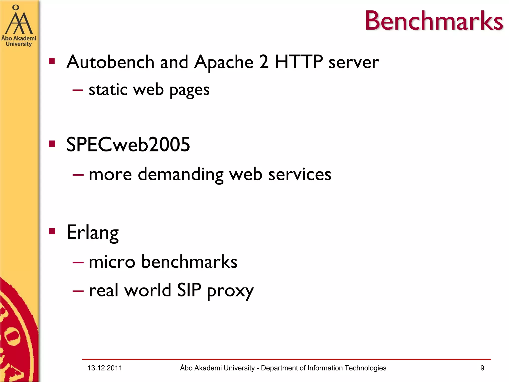 Benchmarks
Autobench and Apache 2 HTTP server
– static web pages


SPECweb2005
– more demanding web services

Erlang
– micro benchmarks
– real world SIP proxy


  13.12.2011   Åbo Akademi University - Department of Information Technologies   9
 