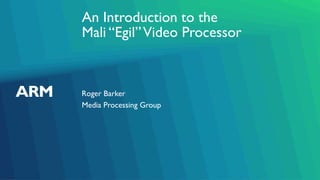 An Introduction to the
Mali “Egil”Video Processor
Roger Barker
Media Processing Group
 