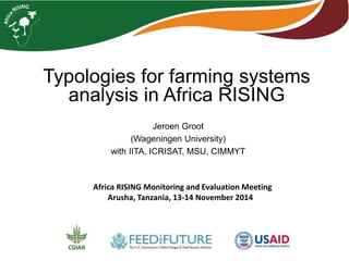 Typologies for farming systems 
analysis in Africa RISING 
Jeroen Groot 
(Wageningen University) 
with IITA, ICRISAT, MSU, CIMMYT 
Africa RISING Monitoring and Evaluation Meeting 
Arusha, Tanzania, 13-14 November 2014 
 