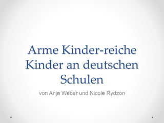 Arme Kinder-reiche
Kinder an deutschen
Schulen
von Anja Weber und Nicole Rydzon
 