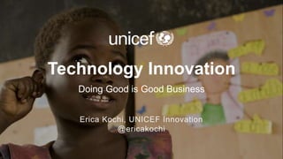 Technology Innovation 
Doing Good is Good Business 
Erica Kochi, UNICEF Innovation 
@ericakochi 
 