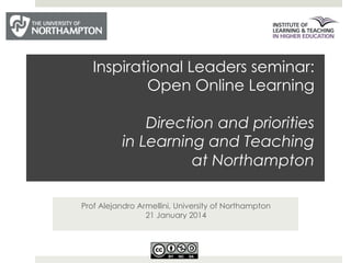 Inspirational Leaders seminar:
Open Online Learning
Direction and priorities
in Learning and Teaching
at Northampton
Prof Alejandro Armellini, University of Northampton
21 January 2014

 