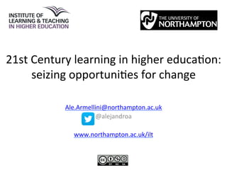 21st 
Century 
learning 
in 
higher 
educa3on: 
seizing 
opportuni3es 
for 
change 
Ale.Armellini@northampton.ac.uk 
@alejandroa 
www.northampton.ac.uk/ilt 
 