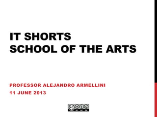 IT SHORTS
SCHOOL OF THE ARTS
PROFESSOR ALEJANDRO ARMELLINI
11 JUNE 2013
 