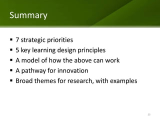 Summary

   7 strategic priorities
   5 key learning design principles
   A model of how the above can work
   A pathway for innovation
   Broad themes for research, with examples



                                               23
 