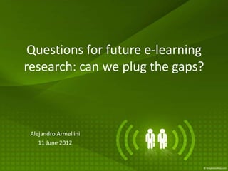 Questions for future e-learning
research: can we plug the gaps?



 Alejandro Armellini
    11 June 2012
 