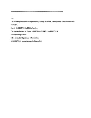 ======================
============================
-
114
The shared pin 1 when using the test / debug interface, GPIO / other functions are not
available.
2 only LPC2210/2212/2214 effective
The block diagram of Figure 5.1 LPC2114/2124/2210/2212/2214
5.2 Pin Configuration
5.2.1 pinout and package information
LPC2114/2124 pinout shown in Figure 5.2.
 