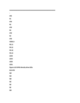 ====
==============================================
-
293
R1
470
R2
470
R4
470
R3
470
VDD3.3
P0.11
P0.12
P0.10
P0.13
LED4
LED3
LED2
LED1
Figure 6.22 GPIO directly drive LEDs
R13 470
QD
QA
QB
QC
QE
QF
QG
 