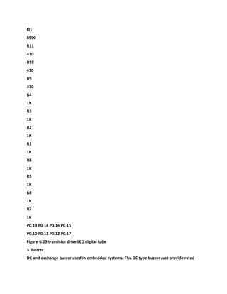 Q1
8500
R11
470
R10
470
R9
470
R4
1K
R3
1K
R2
1K
R1
1K
R8
1K
R5
1K
R6
1K
R7
1K
P0.13 P0.14 P0.16 P0.15
P0.10 P0.11 P0.12 P0.17
Figure 6.23 transistor drive LED digital tube
3. Buzzer
DC and exchange buzzer used in embedded systems. The DC type buzzer Just provide rated
 