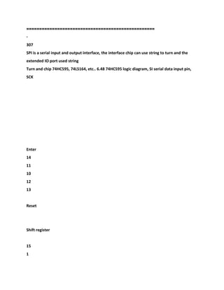 ==================================================
-
307
SPI is a serial input and output interface, the interface chip can use string to turn and the
extended IO port used string
Turn and chip 74HC595, 74LS164, etc.. 6.48 74HC595 logic diagram, SI serial data input pin,
SCK
Enter
14
11
10
12
13
Reset
Shift register
15
1
 