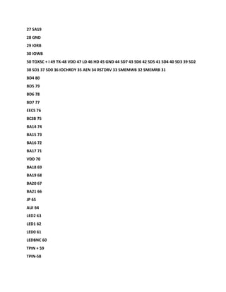 27 SA19
28 GND
29 IORB
30 IOWB
50 TOXSC + I 49 TX-48 VDD 47 LD 46 HD 45 GND 44 SD7 43 SD6 42 SD5 41 SD4 40 SD3 39 SD2
38 SD1 37 SD0 36 IOCHRDY 35 AEN 34 RSTDRV 33 SMEMWB 32 SMEMRB 31
BD4 80
BD5 79
BD6 78
BD7 77
EECS 76
BCSB 75
BA14 74
BA15 73
BA16 72
BA17 71
VDD 70
BA18 69
BA19 68
BA20 67
BA21 66
JP 65
AUI 64
LED2 63
LED1 62
LED0 61
LEDBNC 60
TPIN + 59
TPIN-58
 