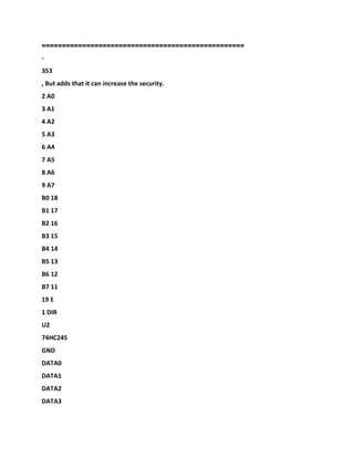 ==================================================
-
353
, But adds that it can increase the security.
2 A0
3 A1
4 A2
5 A3
6 A4
7 A5
8 A6
9 A7
B0 18
B1 17
B2 16
B3 15
B4 14
B5 13
B6 12
B7 11
19 E
1 DIR
U2
74HC245
GND
DATA0
DATA1
DATA2
DATA3
 