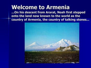 Welcome to Armenia ...On his descent from Ararat, Noah first stepped onto the land now known to the world as the country of Armenia, the country of talking stones... 